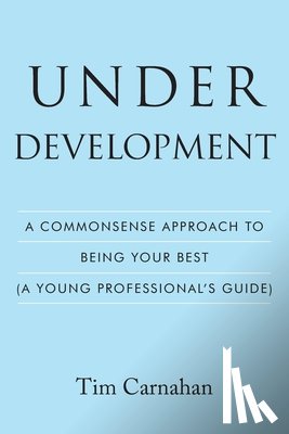Carnahan, Tim - Under Development: A Commonsense Approach to Being Your Best (A Young Professional's Guide)
