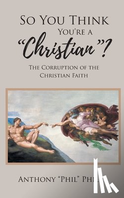 Philip, Anthony Phil - So You Think You're A Christian?: The Corruption of the Christian Faith