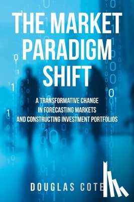 Cote, Douglas - The Market Paradigm Shift: A Transformative Change in Forecasting Markets and Constructing Investment Portfolios