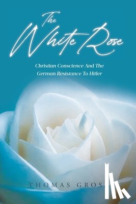 Gross, Thomas - The White Rose: Christian Conscience And The German Resistance To Hitler