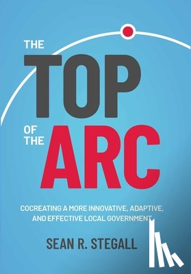 Stegall, Sean R. - The Top of the ARC: Cocreating a More Innovative, Adaptive, and Effective Local Government