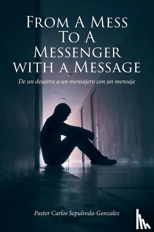 Sepulveda-Gonzalez, Pastor Carlos - From a Mess to a Messenger with a Message