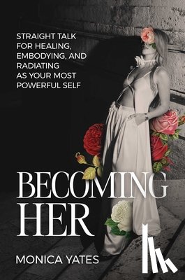 Yates, Monica - Becoming Her: Straight Talk for Healing, Embodying, and Radiating as Your Most Powerful Self