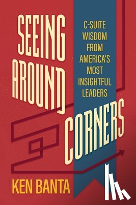 Banta, Ken - Seeing Around Corners: C-Suite Wisdom from America's Most Insightful Leaders