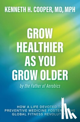 Cooper, Kenneth H. - Grow Healthier as You Grow Older by the Father of Aerobics: How a Life Devoted to Preventive Medicine Fostered the Global Fitness Revolution