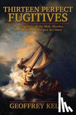 Kelly, Geoffrey - Thirteen Perfect Fugitives: The True Story of the Mob, Murder, and the World's Largest Art Heist