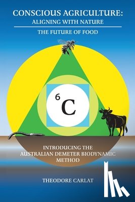 Carlat, Theodore - Conscious Agriculture: Aligning With Nature, The Future of Food, An Introduction to the Australian Demeter Biodynamic Method