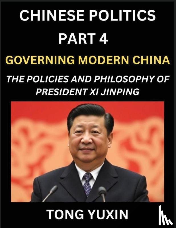 Tong, Yuxin - Chinese Politics (Part 4)- Governing Modern China, The Policies and Philosophy of President Xi Jinping¿Leadership Vision, Corruption Crackdown, Transparency and Accountability, Socialist Governance with Chinese Characteristics