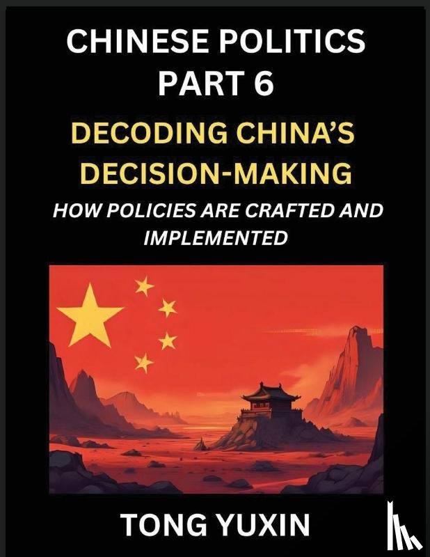 Tong, Yuxin - Chinese Politics (Part 6)- Decoding China's Decision-Making, How Policies Are Crafted and Implemented, Transforming Ideology into Action, The Art of Chinese Governance, The Inner Workings of China's Policy Machine