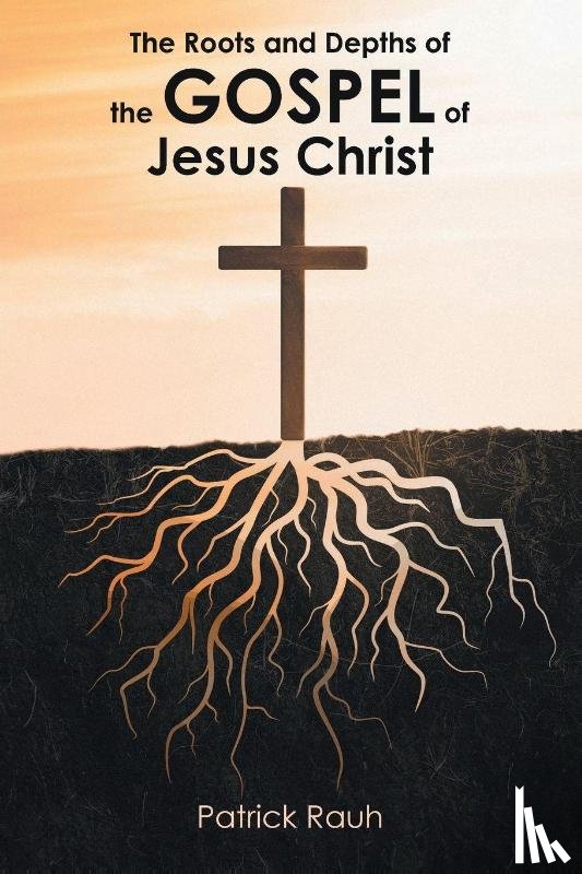 Rauh, Patrick - The Roots and Depths of the Gospel of Jesus Christ