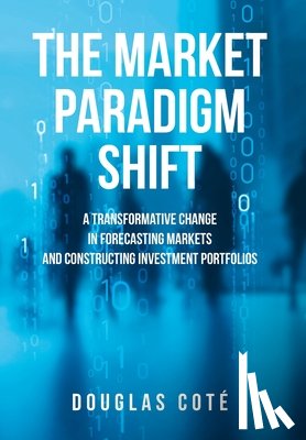 Coté, Douglas - The Market Paradigm Shift: A Transformative Change in Forecasting Financial Markets and Constructing Investment Portfolios