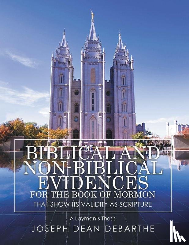 Debarthe, Joseph Dean - Biblical and Non-Biblical Evidences for the Book of Mormon that Shows It's Validity As Scripture