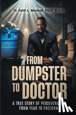Marshall, Keith L. - From Dumpster to Doctor: A True Story of Perseverance from Fear to Freedom