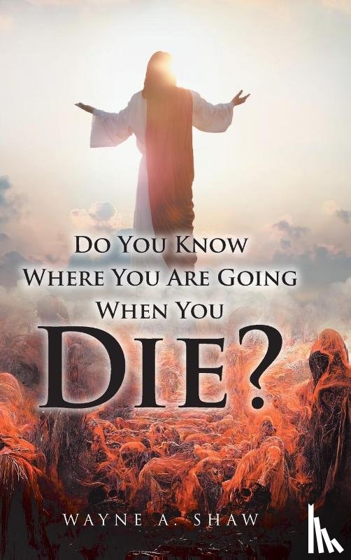 Shaw, Wayne A. - Do You Know Where You Are Going When You Die?