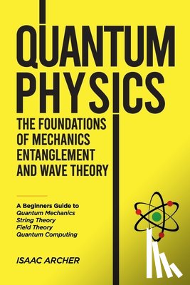 Archer, Isaac - QUANTUM PHYSICS The Foundations of Mechanics, Entanglement and Wave Theory