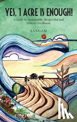 Sangam - Yes, 1 Acre Is Enough!: A Guide to Sustainable, Respectful and Ethical Livelihood