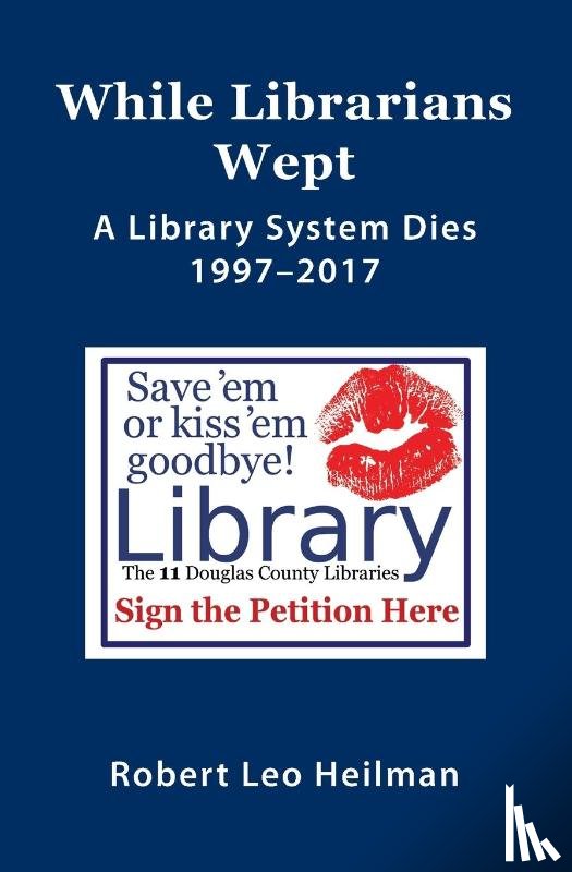 Heilman, Robert Leo - While Librarians Wept, A library System Dies 1997-2017
