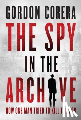 Corera, Gordon - The Spy in the Archive: How One Man Tried to Kill the KGB