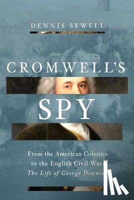 Sewell, Dennis - Cromwell's Spy: From the American Colonies to the English Civil War: The Life of George Downing