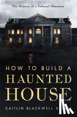 Blackwell Baines, Caitlin - How to Build a Haunted House: The History of a Cultural Obsession