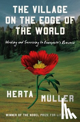 Müller, Herta - The Village on the Edge of the World: Writing and Surviving Ceausescu's Romania