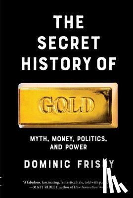 Frisby, Dominic - The Secret History of Gold: Myth, Money, Politics, and Power