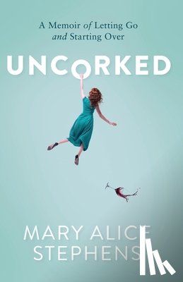 Stephens, Mary Alice - Uncorked: A Memoir of Letting Go and Starting Over