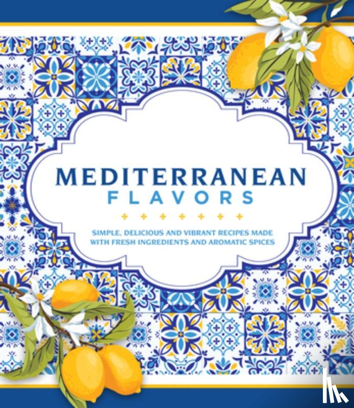 Publications International Ltd - Mediterranean Flavors: Simple, Delicious and Vibrant Recipes Made with Fresh Ingredients and Aromatic Spices