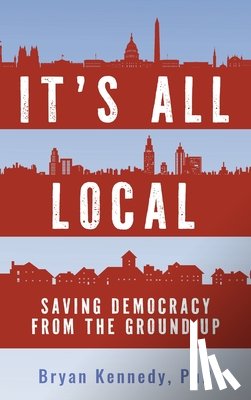 Kennedy, Bryan - It's All Local: Saving Democracy from the Ground Up