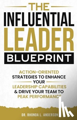 Anderson, Rhonda - The Influential Leader Blueprint: Action-Oriented Strategies to Enhance Your Leadership Capabilities & Drive Your Team to Peak Performance