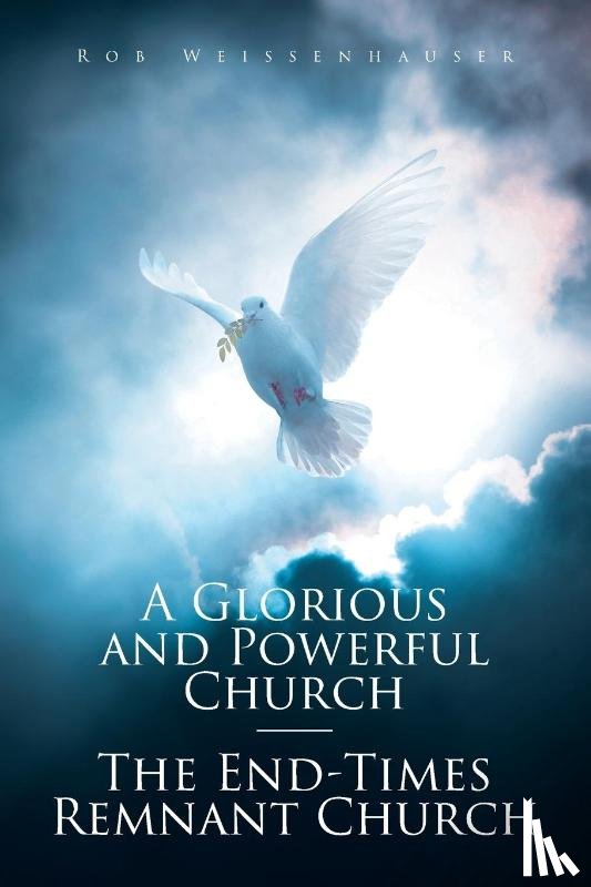 Weissenhauser, Rob - A Glorious and Powerful Church-The End-Times Remnant Church