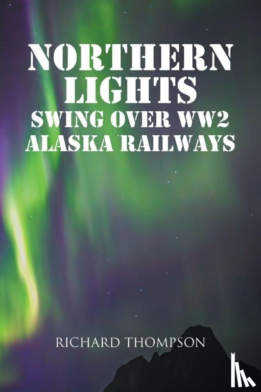 Thompson, Richard - Northern Lights Swing Over WW2 Alaska Railways