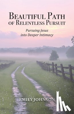Johnson, Emily - Beautiful Path of Relentless Pursuit: Pursuing Jesus into Deeper Intimacy