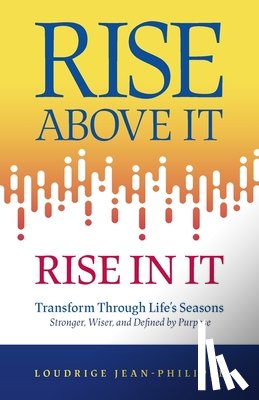 Jean-Philippe, Loudrige - Rise above It, Rise in It: Transform Through Life's Seasons - Stronger, Wiser, and Defined by Purpose
