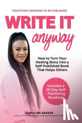 Bakker, Caroline - Write It Anyway: How to Turn Your Healing Story Into a Self Published Book That Helps Others