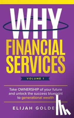 Golden, Elijah - Why Financial Services, Volume 1: Take Ownership of Your Future and Unlock the Success Blueprint to Generational Wealth