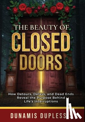 Duplessis, Dunamis - The Beauty Of Closed Doors: How Detours, Delays, and Dead Ends Reveal the Purpose Behind Life's Interruptions