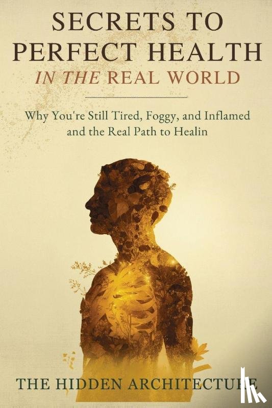 Architecture, The Hidden - Secrets to Perfect Health in the Real World