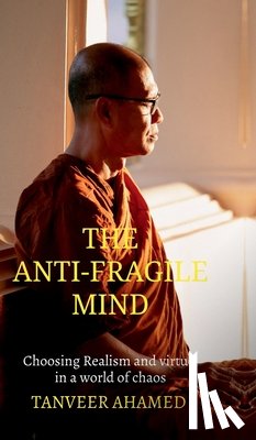 Tanveer Ahamed - The Anti-Fragile Mind: Choosing Reaslism and Virtue in a world of Choas