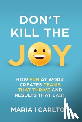 Carlton, Maria I. - Don't Kill the Joy: How Fun At Work Creates Teams that Thrive and Results That Last