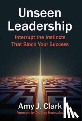 Clark, Amy J. - Unseen Leadership: Interrupt the Instincts That Block Your Success