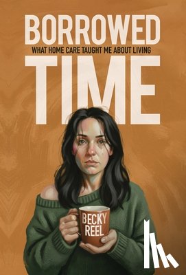 Reel, Becky - Borrowed Time: What Home Care Taught Me About Living