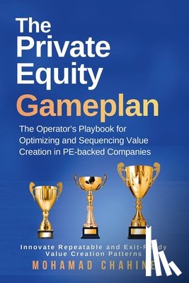 Chahine, Mohamad - The Private Equity Gameplan: The Operator's Playbook for Optimizing and Sequencing Value Creation in PE-backed Companies