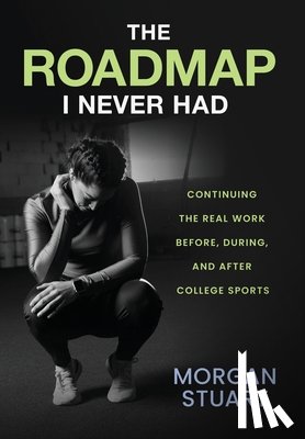 Stuart, Morgan - The Roadmap I Never Had: Continuing the Real Work Before, During, and After College Sports