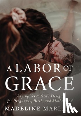 Marlatt, Madeline - A Labor of Grace: Saying Yes to God's Design for Pregnancy, Birth, and Motherhood