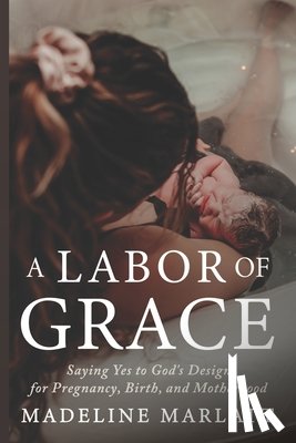 Marlatt, Madeline - A Labor of Grace: Saying Yes to God's Design for Pregnancy, Birth, and Motherhood