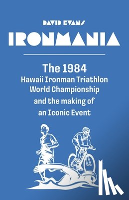 Evans, David - Ironmania: The 1984 Hawaii Ironman Triathlon World Championship and the making of an Iconic Event