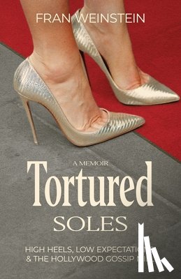 Weinstein, Fran - Tortured Soles: High Heels, Low Expectations and the Hollywood Gossip Mill