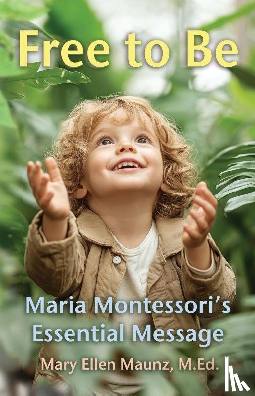 Maunz, Mary Ellen - Free to Be Maria Montessori's Essential Message