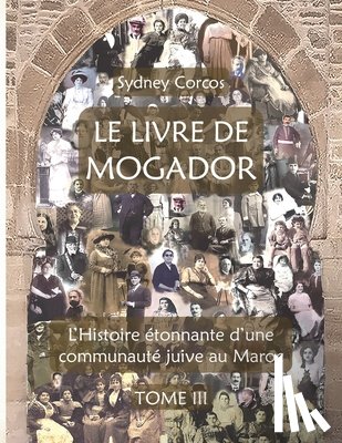 Corcos, Sydney - Le Livre de Mogador - Tome III, l'Histoire Étonnante d'Une Communauté Juive Au Maroc